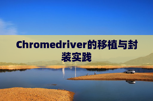 Chromedriver的移植与封装实践